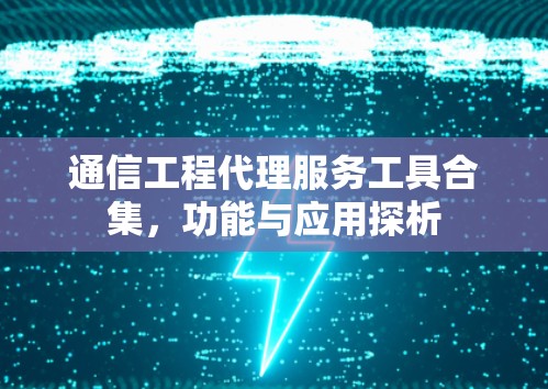 通信工程代理服务工具合集,功能与应用探析 通信工程代理服务工具合集,功能与应用探析
