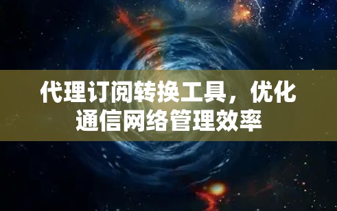 代理订阅转换工具,优化通信网络管理效率 代理订阅转换工具,优化通信网络管理效率