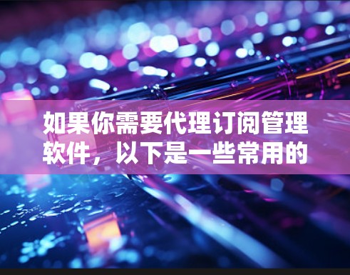 如果你需要代理订阅管理软件，以下是一些常用的工具和平台，根据不同需求和行业有所区别