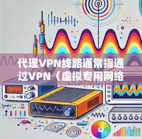 代理VPN线路通常指通过VPN(虚拟专用网络)技术为用户或内部网络提供一个安全、匿名或访问受限资源的途径。以下是关于代理VPN线路的一些关键点和步骤 代理VPN线路通常指通过VPN(虚拟专用网络)技术为用户或内部网络提供一个安全、匿名或访问受限资源的途径。以下是关于代理VPN线路的一些关键点和步骤
