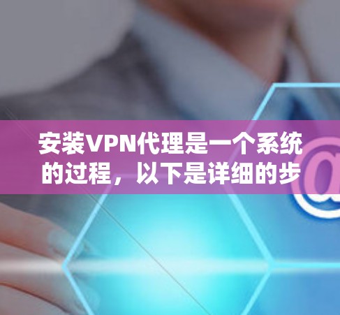 安装VPN代理是一个系统的过程,以下是详细的步骤指南 安装VPN代理是一个系统的过程,以下是详细的步骤指南