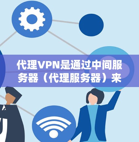 代理VPN是通过中间服务器(代理服务器)来加密数据传输的一种网络技术,主要用于提供安全性和匿名性,同时绕过网络限制。以下是代理VPN的详细解释 代理VPN是通过中间服务器(代理服务器)来加密数据传输的一种网络技术,主要用于提供安全性和匿名性,同时绕过网络限制。以下是代理VPN的详细解释