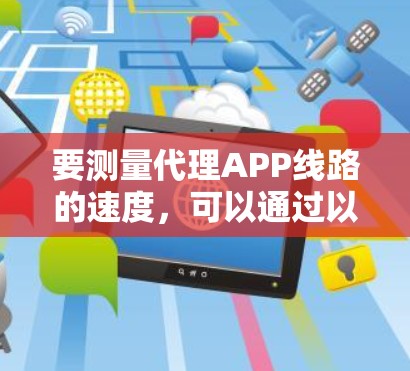 要测量代理APP线路的速度,可以通过以下几种方法来进行 要测量代理APP线路的速度,可以通过以下几种方法来进行