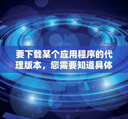 要下载某个应用程序的代理版本,您需要知道具体的应用程序名称以及您希望下载的代理版本的原因或用途。以下是一些常见的代理应用下载步骤和注意事项 要下载某个应用程序的代理版本,您需要知道具体的应用程序名称以及您希望下载的代理版本的原因或用途。以下是一些常见的代理应用下载步骤和注意事项