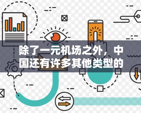 除了一元机场之外,中国还有许多其他类型的机场,主要分为以下几类 除了一元机场之外,中国还有许多其他类型的机场,主要分为以下几类