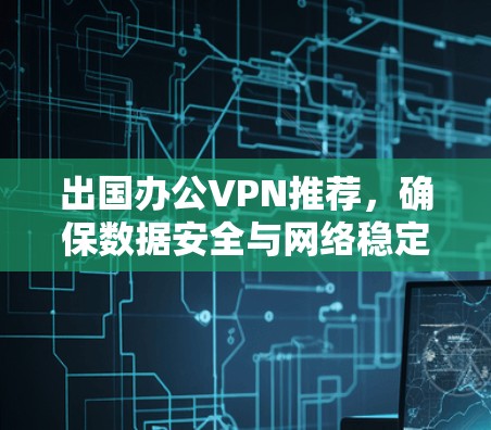 出国办公VPN推荐，确保数据安全与网络稳定