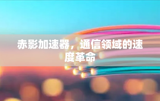 赤影加速器,通信领域的速度革命 赤影加速器,通信领域的速度革命