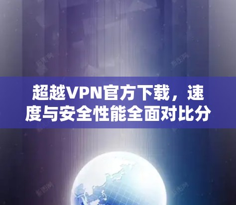超越VPN官方下载，速度与安全性能全面对比分析