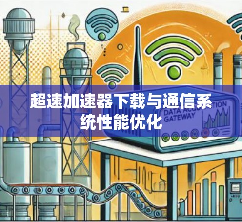 超速加速器下载与通信系统性能优化 超速加速器下载与通信系统性能优化