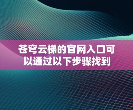 苍穹云梯的官网入口可以通过以下步骤找到 苍穹云梯的官网入口可以通过以下步骤找到