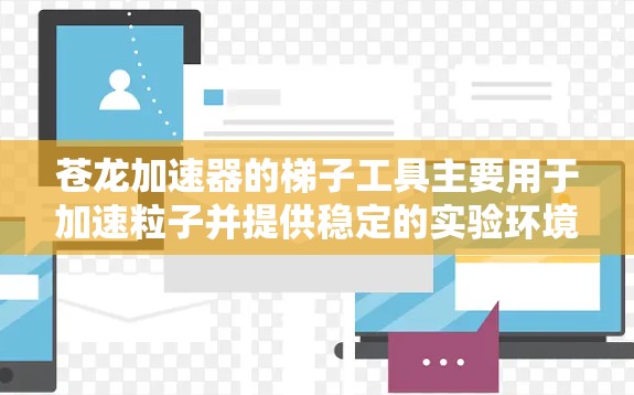 苍龙加速器的梯子工具主要用于加速粒子并提供稳定的实验环境。以下是梯子工具的详细功能和设计要点 苍龙加速器的梯子工具主要用于加速粒子并提供稳定的实验环境。以下是梯子工具的详细功能和设计要点