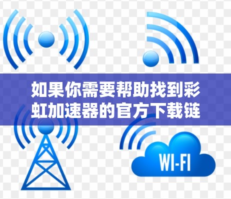 如果你需要帮助找到彩虹加速器的官方下载链接,可以通过以下方式查找 如果你需要帮助找到彩虹加速器的官方下载链接,可以通过以下方式查找