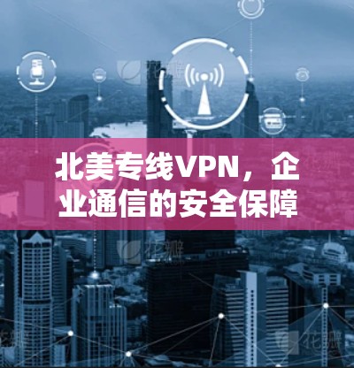 北美专线VPN,企业通信的安全保障与连接解决方案 北美专线VPN,企业通信的安全保障与连接解决方案