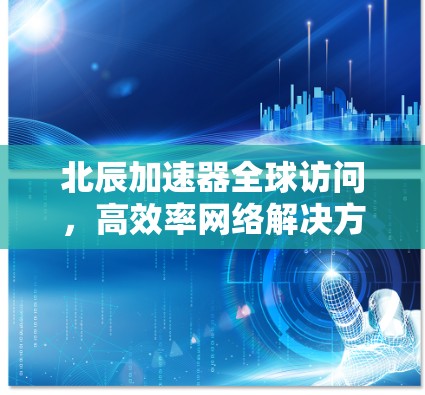 北辰加速器全球访问，高效率网络解决方案