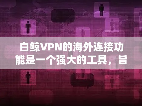 白鲸VPN的海外连接功能是一个强大的工具，旨在帮助用户绕过网络限制，访问国际互联网。以下是对其功能、配置步骤、常见问题及解决方案的总结