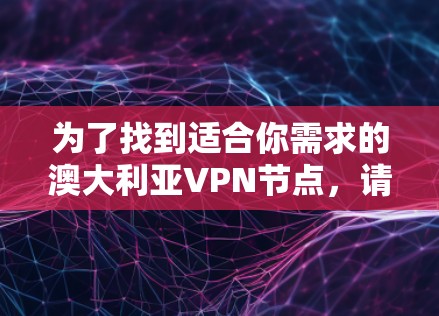 为了找到适合你需求的澳大利亚VPN节点,请按照以下步骤操作 为了找到适合你需求的澳大利亚VPN节点,请按照以下步骤操作