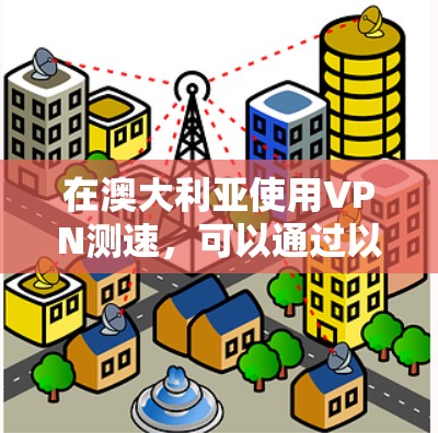 在澳大利亚使用VPN测速，可以通过以下步骤来测试VPN的速度