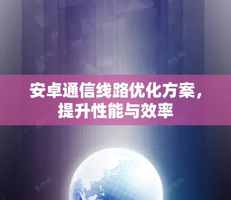 安卓通信线路优化方案,提升性能与效率 安卓通信线路优化方案,提升性能与效率