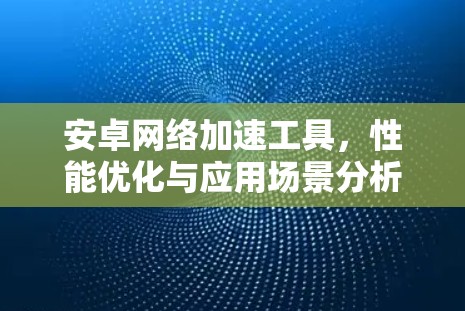 安卓网络加速工具,性能优化与应用场景分析 安卓网络加速工具,性能优化与应用场景分析