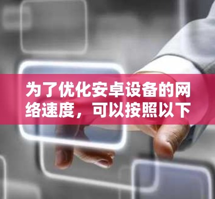 为了优化安卓设备的网络速度，可以按照以下步骤进行排查和调整