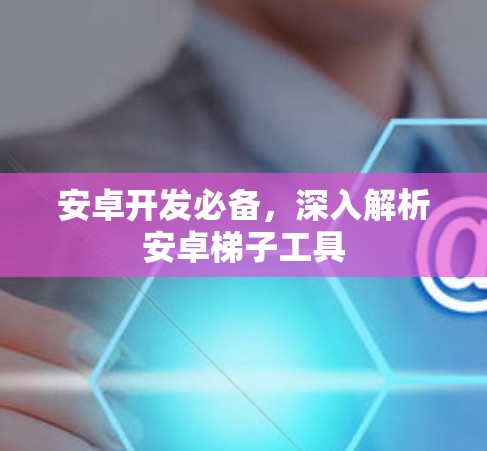 安卓开发必备,深入解析安卓梯子工具 安卓开发必备,深入解析安卓梯子工具