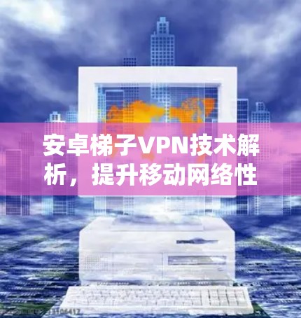 安卓梯子VPN技术解析，提升移动网络性能的创新方案