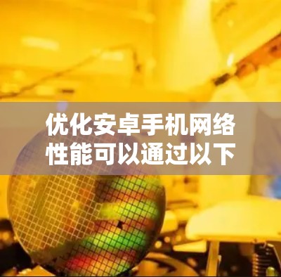 优化安卓手机网络性能可以通过以下步骤进行，帮助提高网络连接速度和稳定性