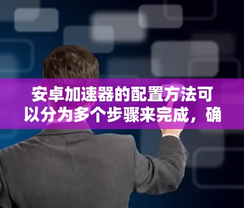 安卓加速器的配置方法可以分为多个步骤来完成,确保开发、测试和发布过程的高效和质量。以下是一个详细的指南 安卓加速器的配置方法可以分为多个步骤来完成,确保开发、测试和发布过程的高效和质量。以下是一个详细的指南