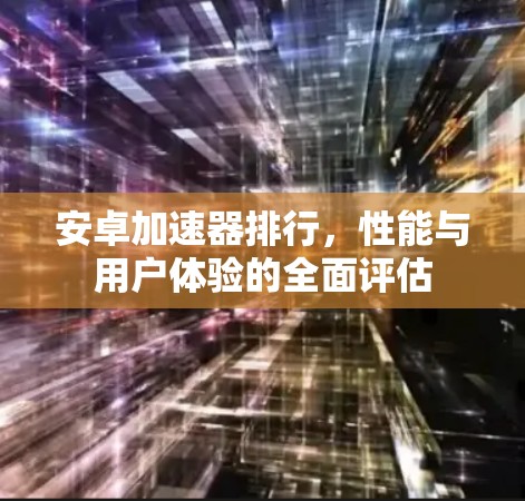 安卓加速器排行，性能与用户体验的全面评估