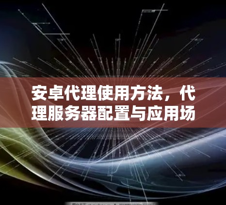 安卓代理使用方法，代理服务器配置与应用场景分析