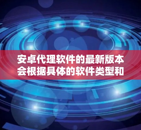 安卓代理软件的最新版本会根据具体的软件类型和开发公司有所不同。以下是一些常用的安卓代理软件及其最新版本信息