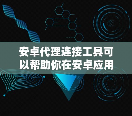 安卓代理连接工具可以帮助你在安卓应用中配置和管理网络代理，实现对网络请求的监控、调试或重定向。以下是一些常用的安卓代理工具和方法
