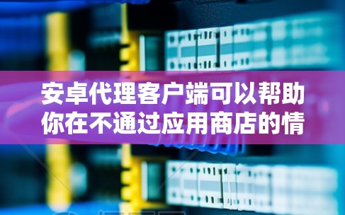 安卓代理客户端可以帮助你在不通过应用商店的情况下安装或分发应用程序，常见于企业内部管理或开发者测试使用。以下是一些常见的安卓代理客户端推荐
