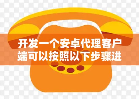 开发一个安卓代理客户端可以按照以下步骤进行 开发一个安卓代理客户端可以按照以下步骤进行