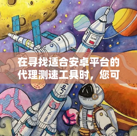 在寻找适合安卓平台的代理测速工具时，您可以考虑以下几款工具，每一款都有其独特的优势和适用场景