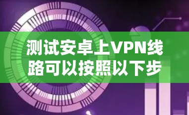 测试安卓上VPN线路可以按照以下步骤进行