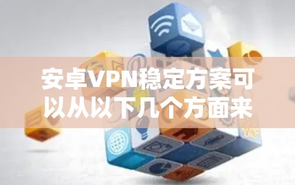 安卓VPN稳定方案可以从以下几个方面来考虑，确保VPN连接的稳定性和安全性