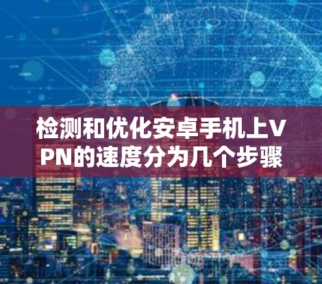 检测和优化安卓手机上VPN的速度分为几个步骤，以下是详细的方法