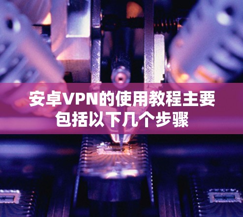 安卓VPN的使用教程主要包括以下几个步骤 安卓VPN的使用教程主要包括以下几个步骤
