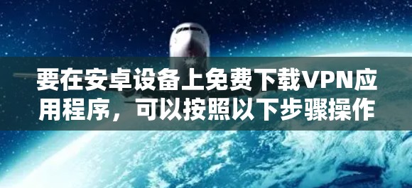 要在安卓设备上免费下载VPN应用程序,可以按照以下步骤操作 要在安卓设备上免费下载VPN应用程序,可以按照以下步骤操作