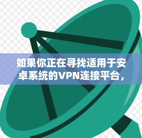 如果你正在寻找适用于安卓系统的VPN连接平台,可以考虑以下几种流行且受欢迎的选项 如果你正在寻找适用于安卓系统的VPN连接平台,可以考虑以下几种流行且受欢迎的选项