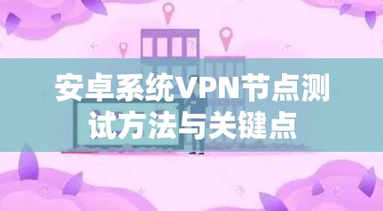 安卓系统VPN节点测试方法与关键点 安卓系统VPN节点测试方法与关键点