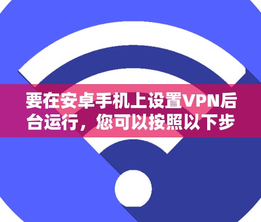 要在安卓手机上设置VPN后台运行，您可以按照以下步骤操作