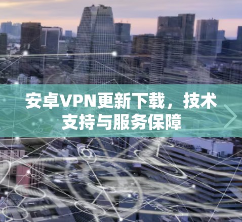 安卓VPN更新下载，技术支持与服务保障