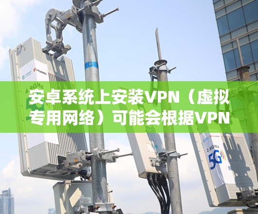 安卓系统上安装VPN（虚拟专用网络）可能会根据VPN类型有所不同，以下是几种常见VPN类型在安卓系统上的安装方法
