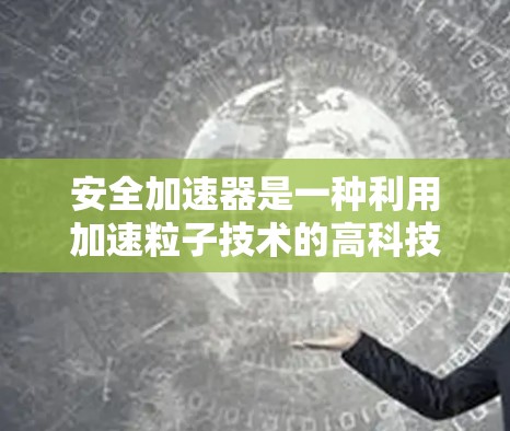 安全加速器是一种利用加速粒子技术的高科技安全装置，主要用于车辆动态稳定性监测和紧急反应。以下是对安全加速器的详细分析