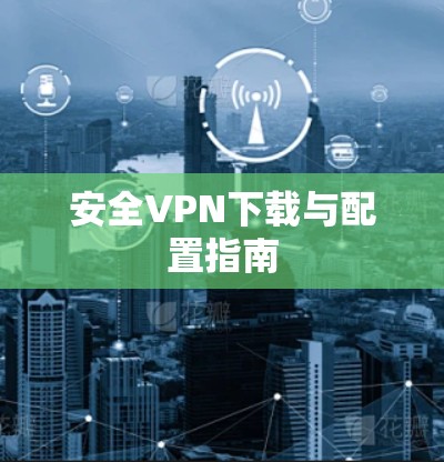 安全VPN下载与配置指南 安全VPN下载与配置指南