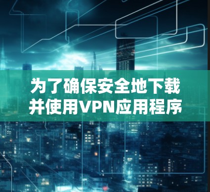 为了确保安全地下载并使用VPN应用程序,您可以按照以下步骤操作 为了确保安全地下载并使用VPN应用程序,您可以按照以下步骤操作