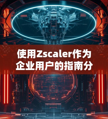 使用Zscaler作为企业用户的指南分为以下几个关键步骤