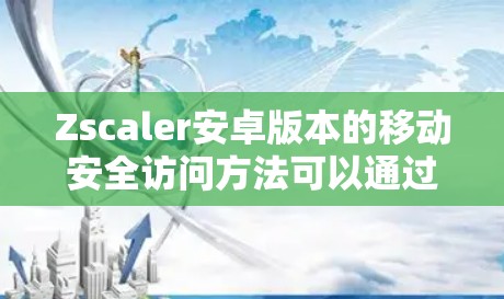 Zscaler安卓版本的移动安全访问方法可以通过以下步骤有效实施